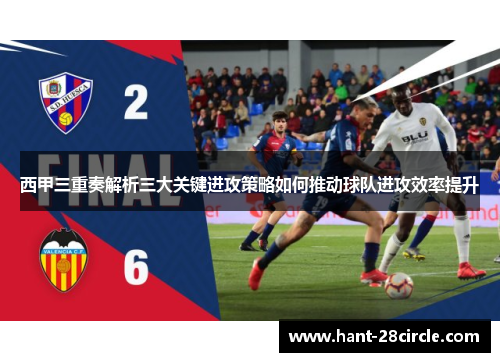 西甲三重奏解析三大关键进攻策略如何推动球队进攻效率提升