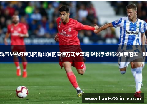 观看皇马对莱加内斯比赛的最佳方式全攻略 轻松享受精彩赛事的每一刻 观看皇马对莱加内斯比赛的最佳方式全攻略 轻松享受精彩赛事的每一刻