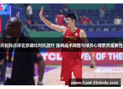 许利民点评北京德比对抗激烈 强调战术调整与球员心理素质重要性
