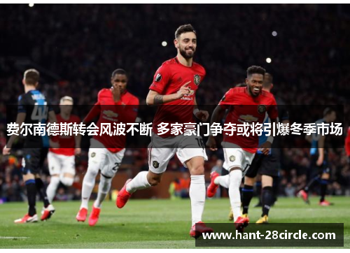 费尔南德斯转会风波不断 多家豪门争夺或将引爆冬季市场 费尔南德斯转会风波不断 多家豪门争夺或将引爆冬季市场