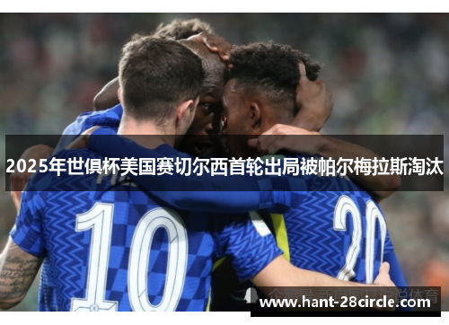 2025年世俱杯美国赛切尔西首轮出局被帕尔梅拉斯淘汰 2025年世俱杯美国赛切尔西首轮出局被帕尔梅拉斯淘汰