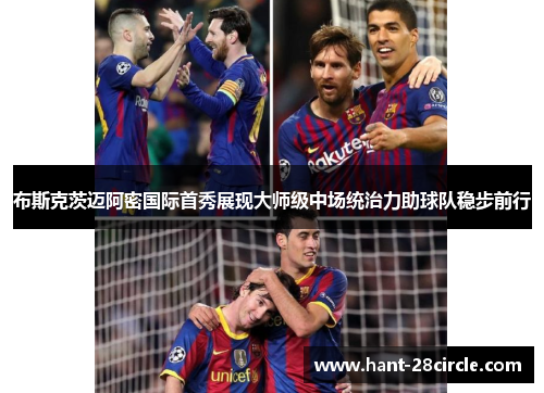 布斯克茨迈阿密国际首秀展现大师级中场统治力助球队稳步前行 布斯克茨迈阿密国际首秀展现大师级中场统治力助球队稳步前行