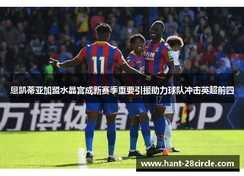 恩凯蒂亚加盟水晶宫成新赛季重要引援助力球队冲击英超前四