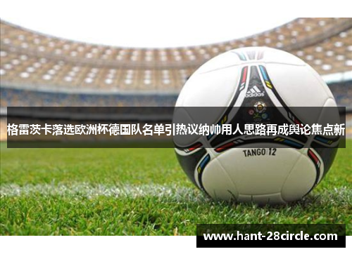 格雷茨卡落选欧洲杯德国队名单引热议纳帅用人思路再成舆论焦点新