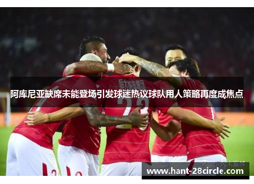 阿库尼亚缺席未能登场引发球迷热议球队用人策略再度成焦点 阿库尼亚缺席未能登场引发球迷热议球队用人策略再度成焦点