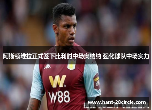 阿斯顿维拉正式签下比利时中场奥纳纳 强化球队中场实力 阿斯顿维拉正式签下比利时中场奥纳纳 强化球队中场实力