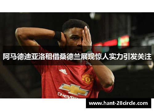 阿马德迪亚洛租借桑德兰展现惊人实力引发关注 阿马德迪亚洛租借桑德兰展现惊人实力引发关注