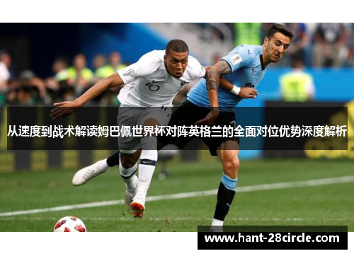 从速度到战术解读姆巴佩世界杯对阵英格兰的全面对位优势深度解析 从速度到战术解读姆巴佩世界杯对阵英格兰的全面对位优势深度解析