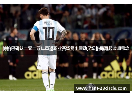博格巴确认二零二五年重返职业赛场复出震动足坛格局再起波澜悬念 博格巴确认二零二五年重返职业赛场复出震动足坛格局再起波澜悬念