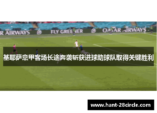 基耶萨意甲客场长途奔袭斩获进球助球队取得关键胜利 基耶萨意甲客场长途奔袭斩获进球助球队取得关键胜利