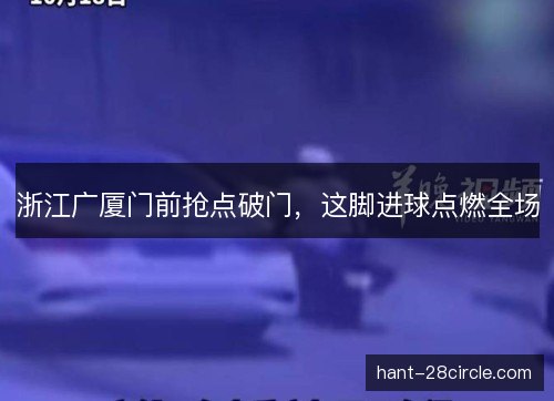 浙江广厦门前抢点破门，这脚进球点燃全场
